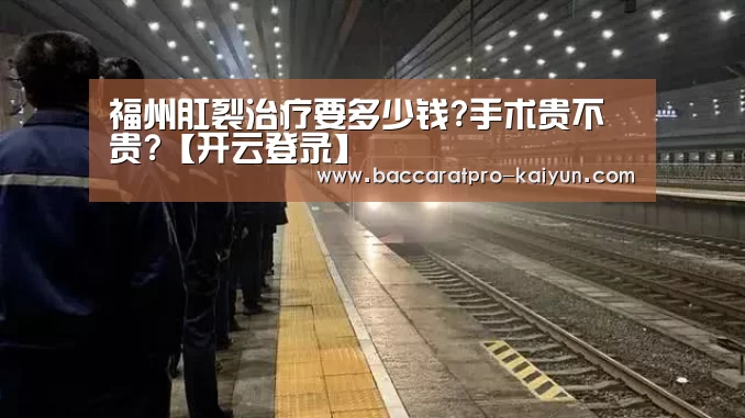 福州肛裂治疗要多少钱?手术贵不贵?【开云登录】(图1) 开云入口