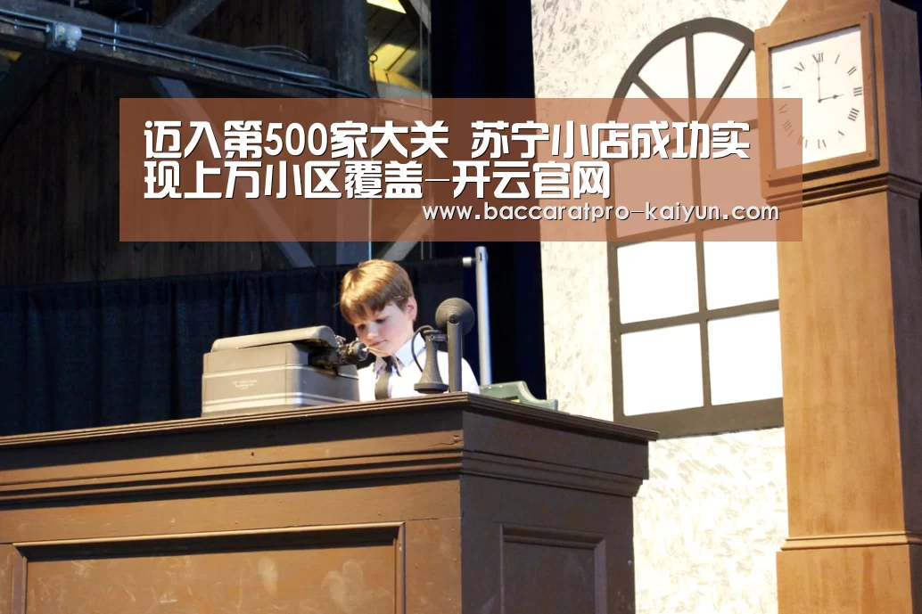 迈入第500家大关 苏宁小店成功实现上万小区覆盖-开云官网(图3) 开云官网