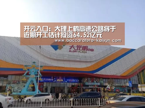 开云入口:大理上鹤高速公路将于近期开工估计投资64.52亿元(图4) 开云入口