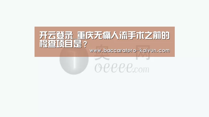 开云登录_重庆无痛人流手术之前的检查项目是?(图2) 开云入口