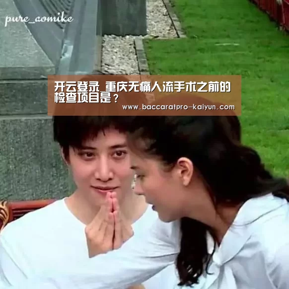 开云登录_重庆无痛人流手术之前的检查项目是?(图3) 开云官网